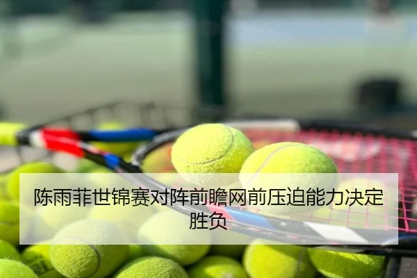 陈雨菲世锦赛对阵前瞻网前压迫能力决定胜负