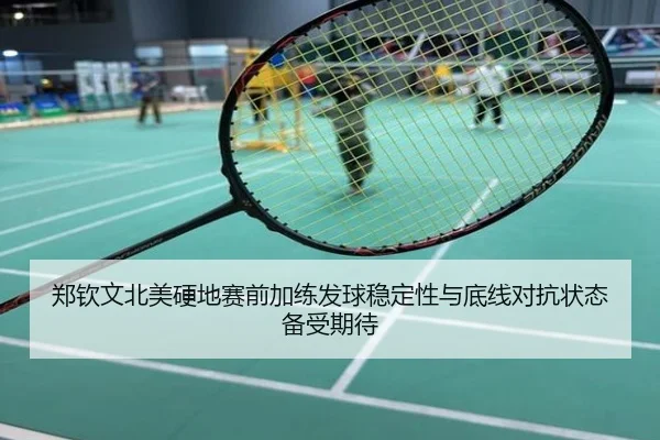 郑钦文北美硬地赛前加练发球稳定性与底线对抗状态备受期待