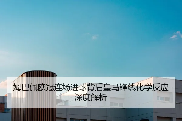 姆巴佩欧冠连场进球背后皇马锋线化学反应深度解析